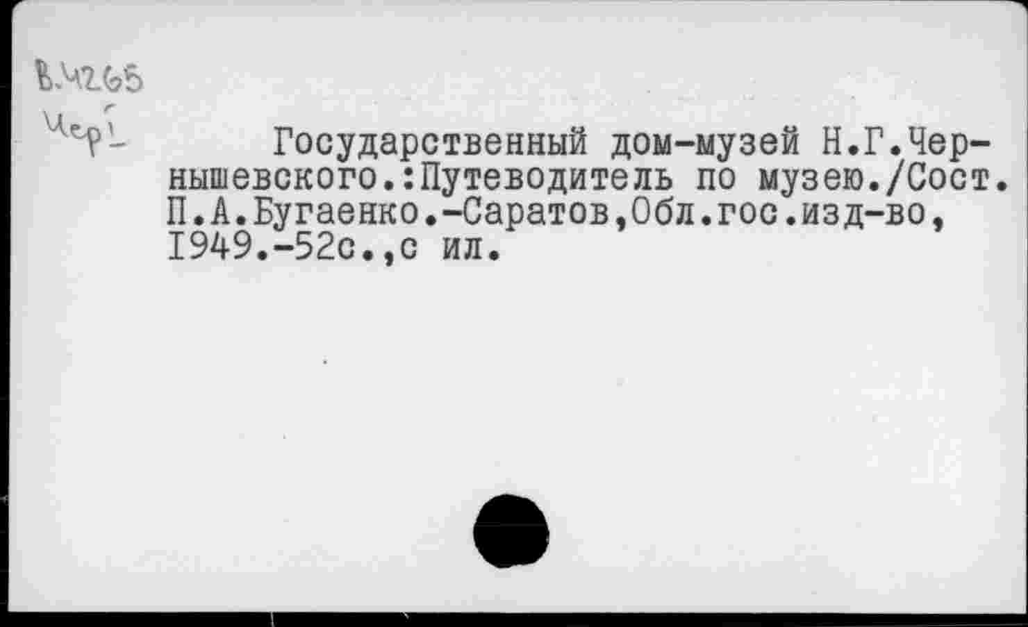 ﻿и-?'- Государственный дом-музей Н.Г.Чернышевского.: Путеводитель по музею./Сост. П.А.Бугаенко.-Саратов,Обл.гос.изд-во, 1949.-52с.,с ил.